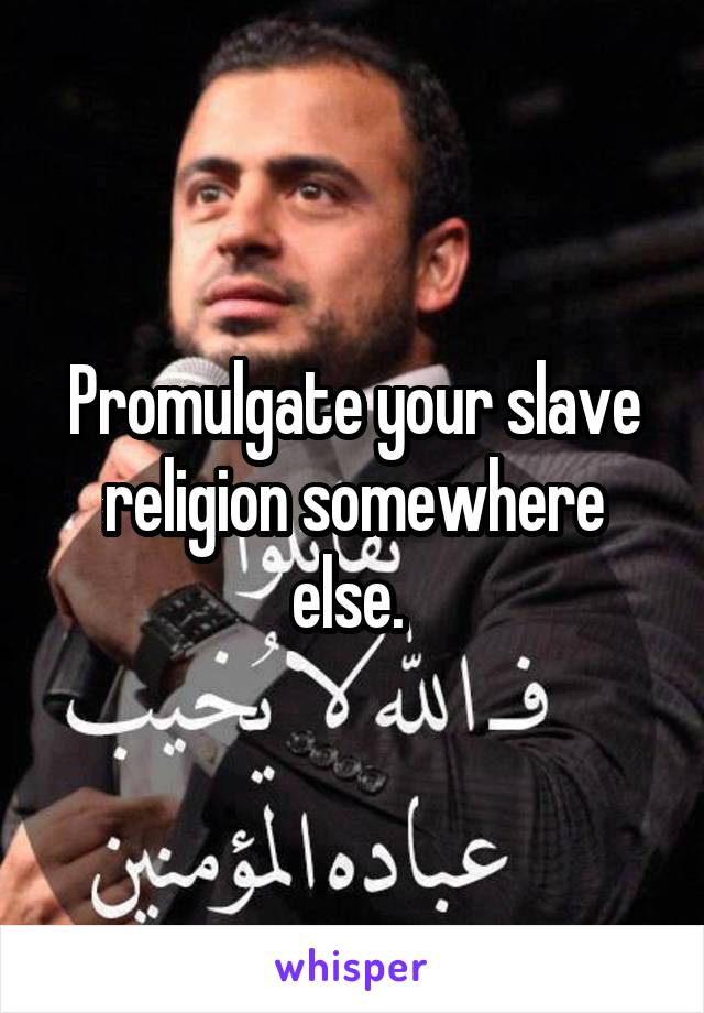 Promulgate your slave religion somewhere else. 