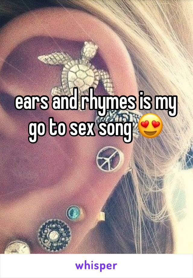 ears and rhymes is my go to sex song 😍