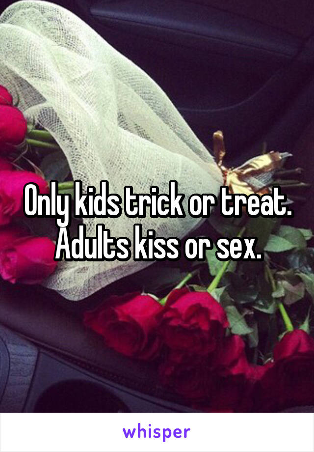 Only kids trick or treat.
Adults kiss or sex.