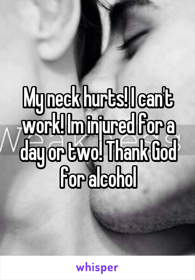 My neck hurts! I can't work! Im injured for a day or two! Thank God for alcohol