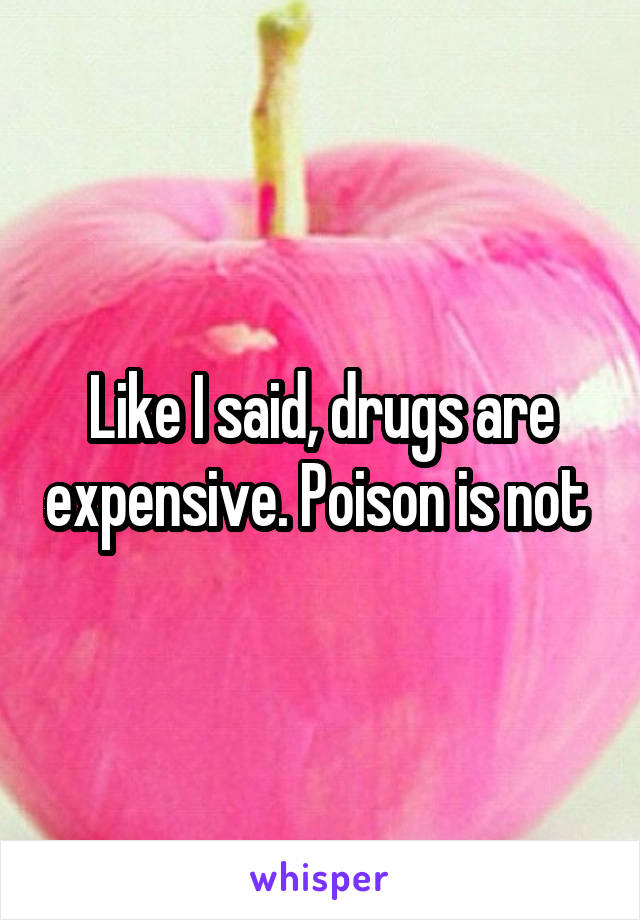 Like I said, drugs are expensive. Poison is not 