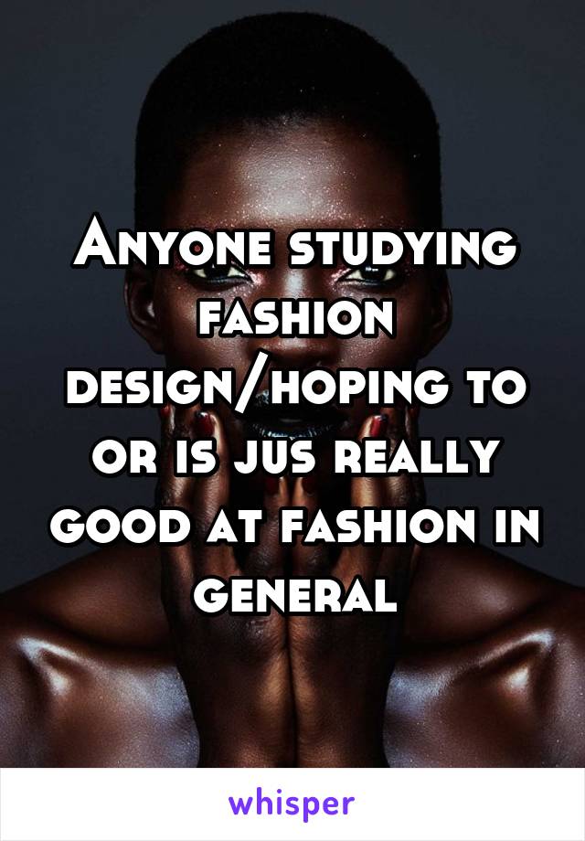 Anyone studying fashion design/hoping to or is jus really good at fashion in general