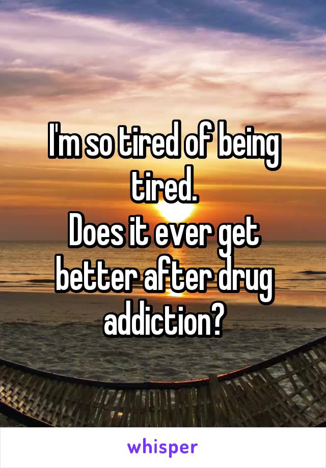 I'm so tired of being tired.
Does it ever get better after drug addiction?