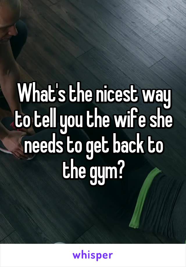 What's the nicest way to tell you the wife she needs to get back to the gym?