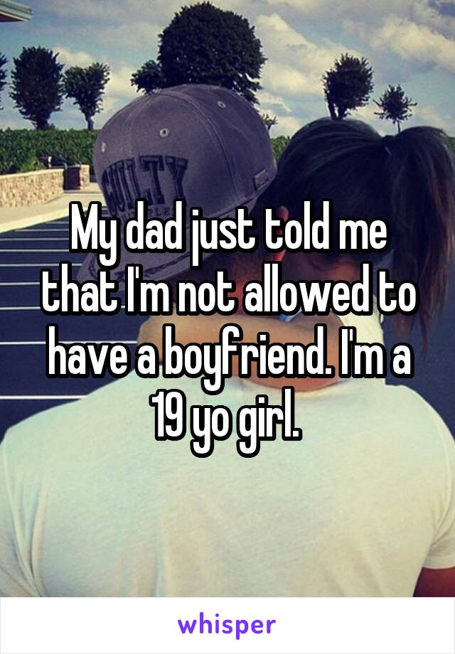 My dad just told me that I'm not allowed to have a boyfriend. I'm a 19 yo girl. 