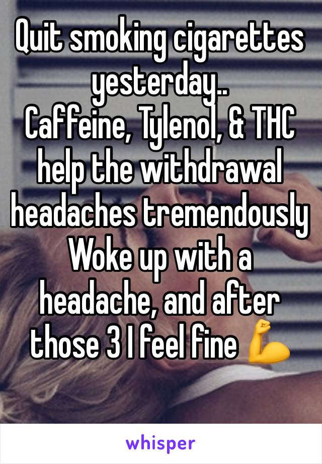 Quit smoking cigarettes yesterday..
Caffeine, Tylenol, & THC help the withdrawal headaches tremendously
Woke up with a headache, and after those 3 I feel fine 💪 