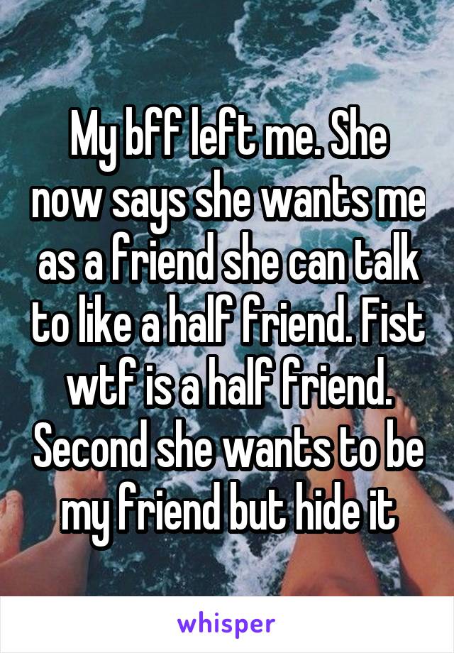 My bff left me. She now says she wants me as a friend she can talk to like a half friend. Fist wtf is a half friend. Second she wants to be my friend but hide it