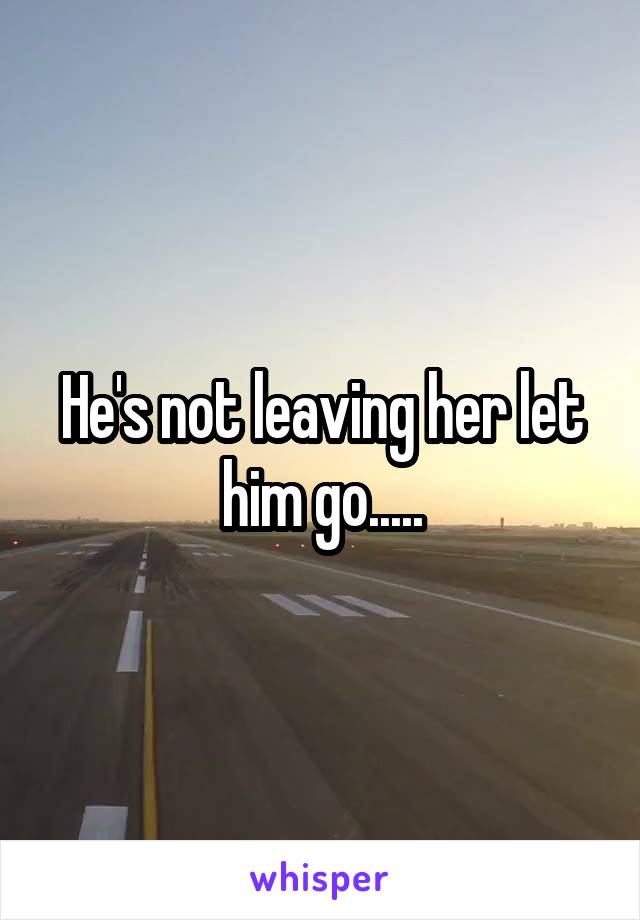 He's not leaving her let him go.....