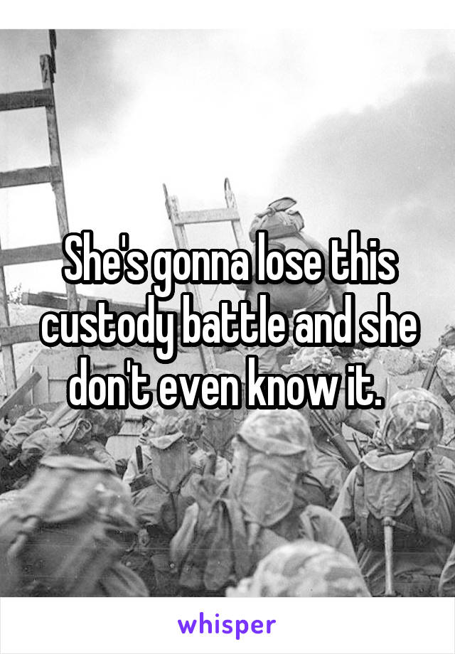 She's gonna lose this custody battle and she don't even know it. 