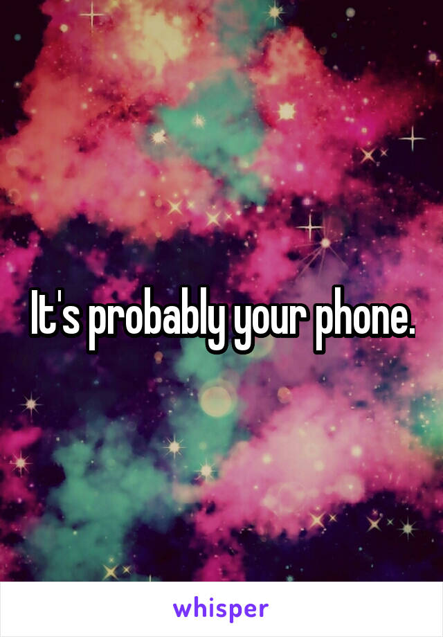 It's probably your phone.