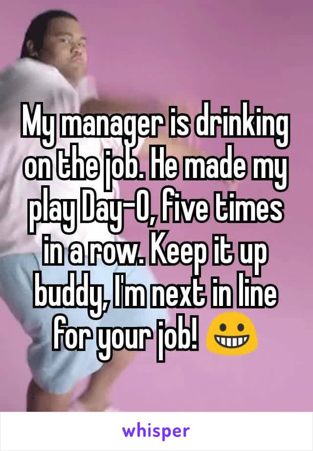 My manager is drinking on the job. He made my play Day-O, five times in a row. Keep it up buddy, I'm next in line for your job! 😀