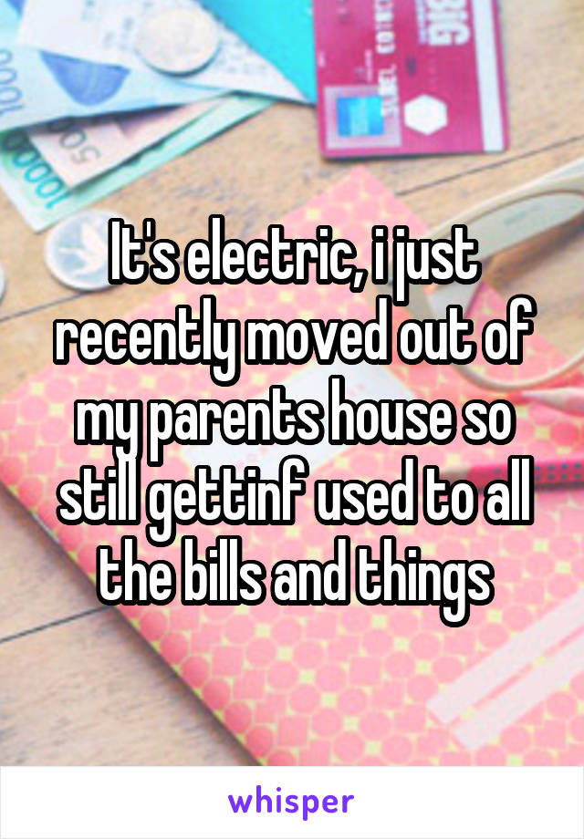 It's electric, i just recently moved out of my parents house so still gettinf used to all the bills and things