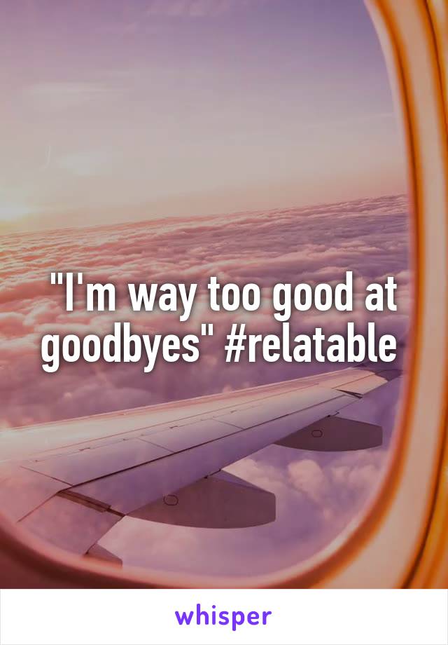 "I'm way too good at goodbyes" #relatable 