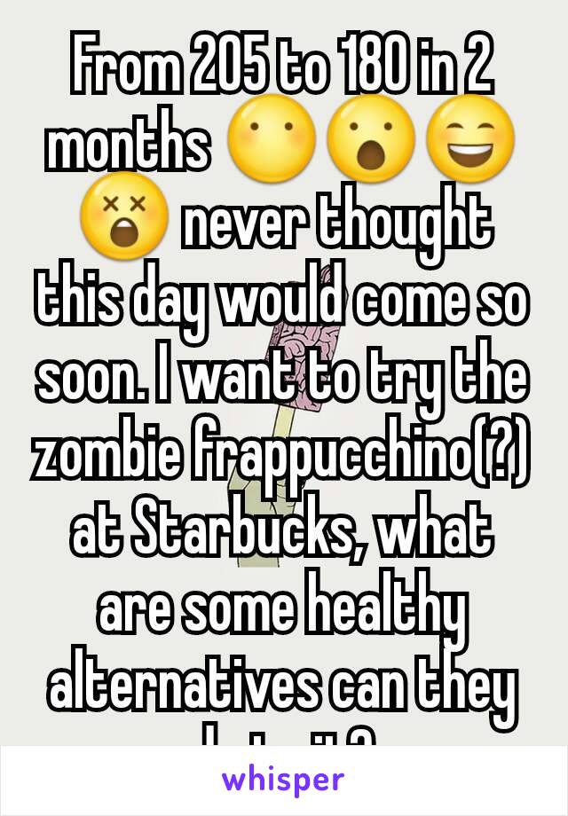 From 205 to 180 in 2 months 😶😮😄😲 never thought this day would come so soon. I want to try the zombie frappucchino(?) at Starbucks, what are some healthy alternatives can they do to it?