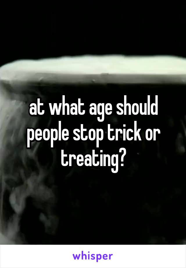 at what age should people stop trick or treating?