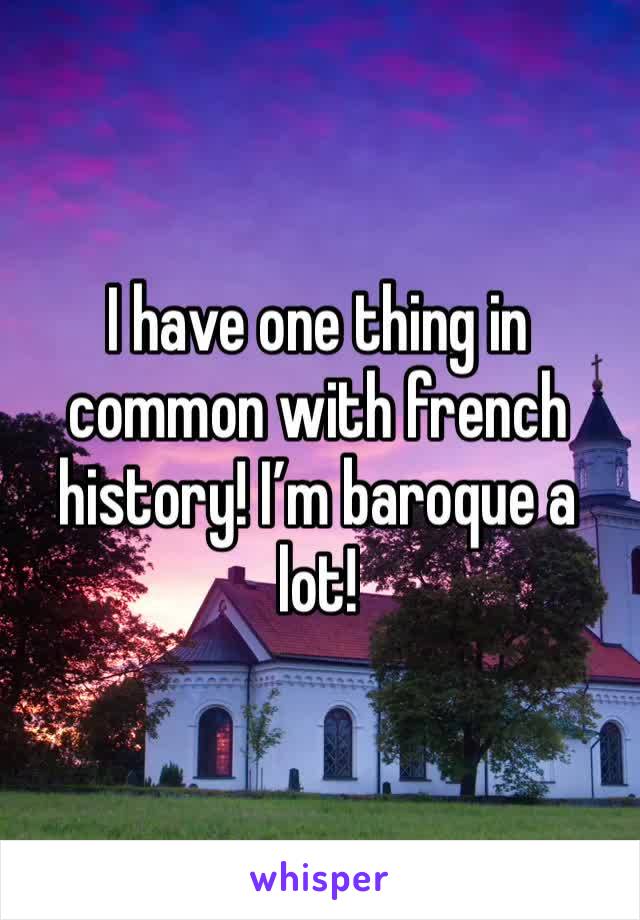 I have one thing in common with french history! I’m baroque a lot!