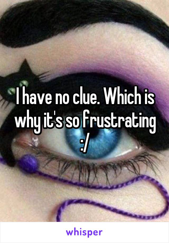 I have no clue. Which is why it's so frustrating :/