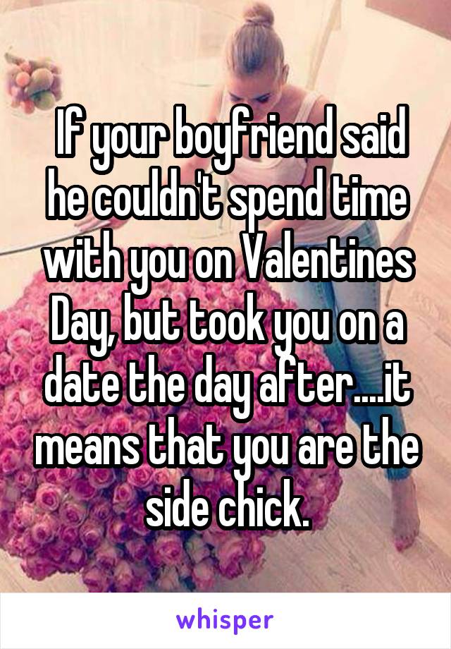  If your boyfriend said he couldn't spend time with you on Valentines Day, but took you on a date the day after....it means that you are the side chick.