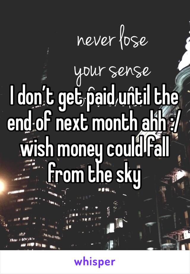 I don’t get paid until the end of next month ahh :/ wish money could fall from the sky 