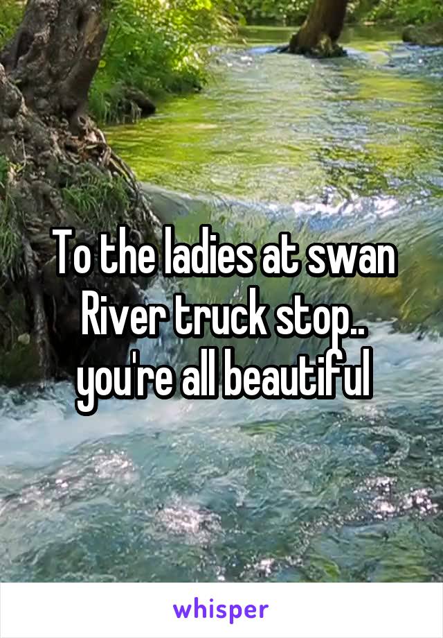 To the ladies at swan River truck stop.. you're all beautiful