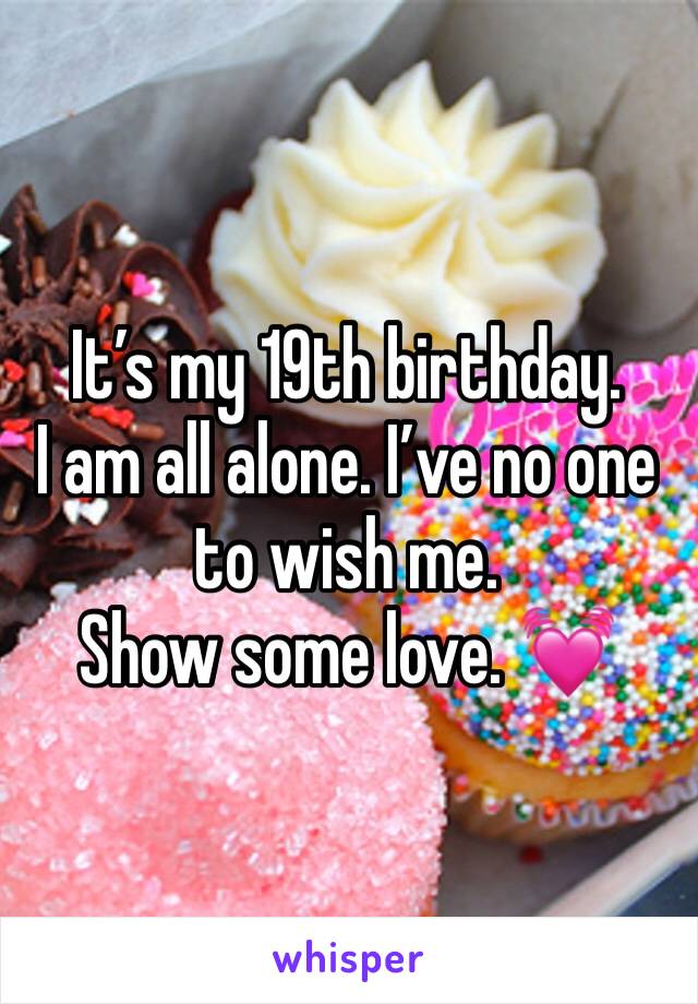 It’s my 19th birthday.
I am all alone. I’ve no one to wish me.
Show some love. 💓