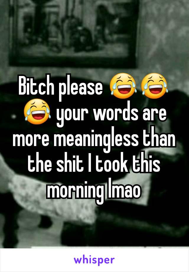 Bitch please 😂😂😂 your words are more meaningless than the shit I took this morning lmao