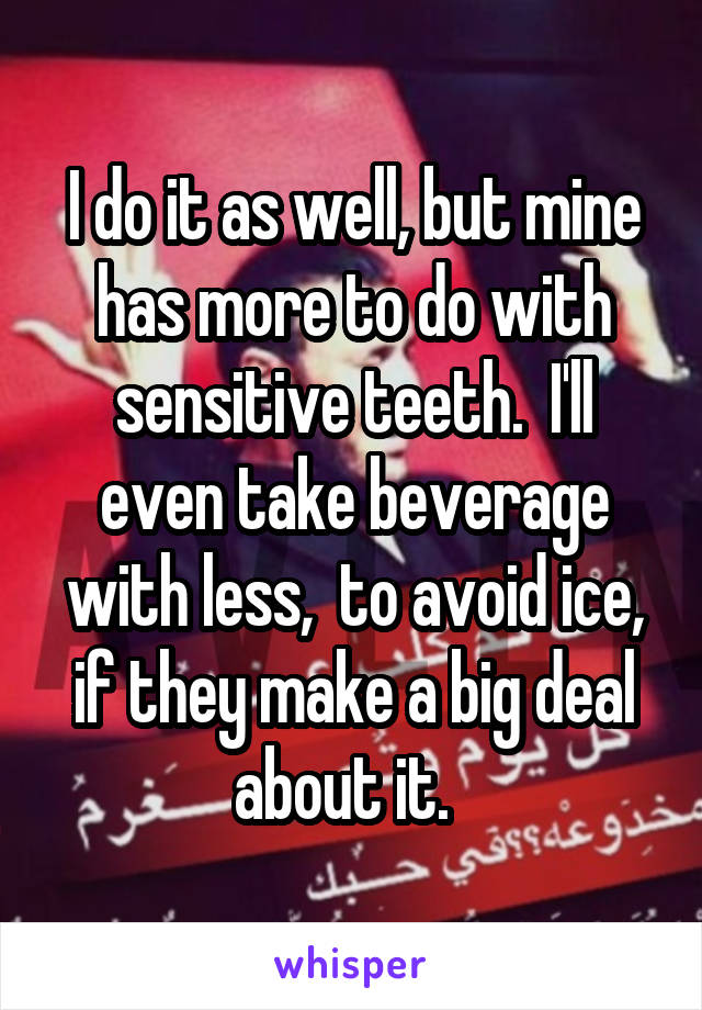 I do it as well, but mine has more to do with sensitive teeth.  I'll even take beverage with less,  to avoid ice, if they make a big deal about it.  