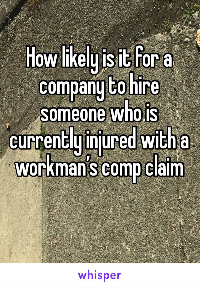 How likely is it for a company to hire someone who is currently injured with a workman’s comp claim