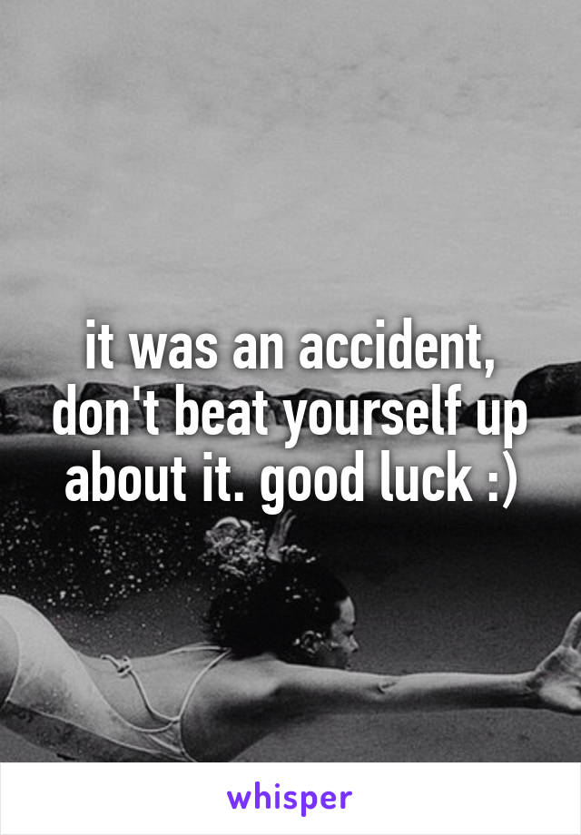 it was an accident, don't beat yourself up about it. good luck :)