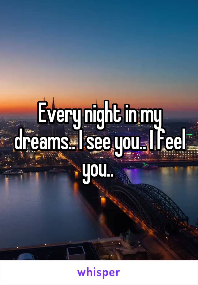 Every night in my dreams.. I see you.. I feel you.. 