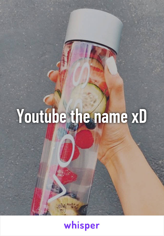 Youtube the name xD