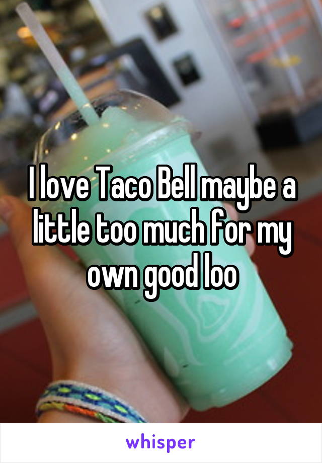 I love Taco Bell maybe a little too much for my own good loo