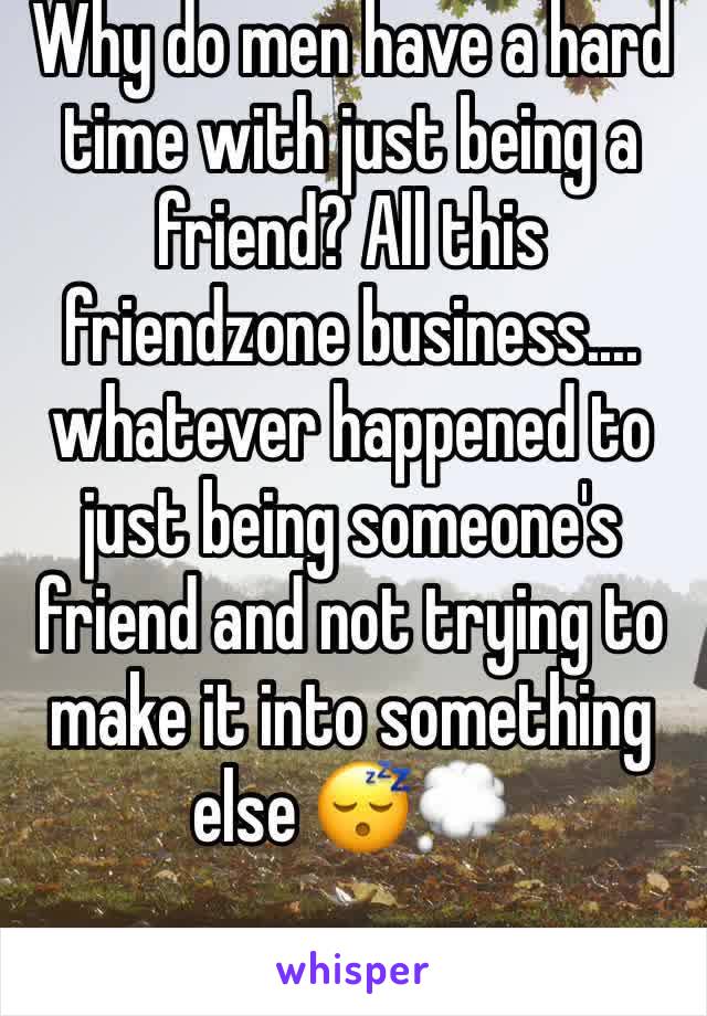 Why do men have a hard time with just being a friend? All this friendzone business.... whatever happened to just being someone's friend and not trying to make it into something else 😴💭