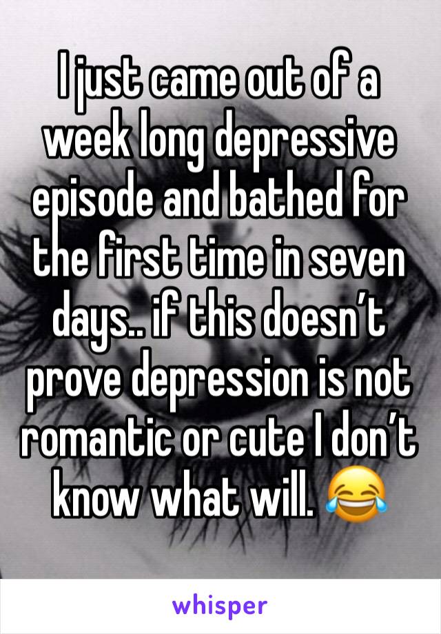 I just came out of a week long depressive episode and bathed for the first time in seven days.. if this doesn’t prove depression is not romantic or cute I don’t know what will. 😂