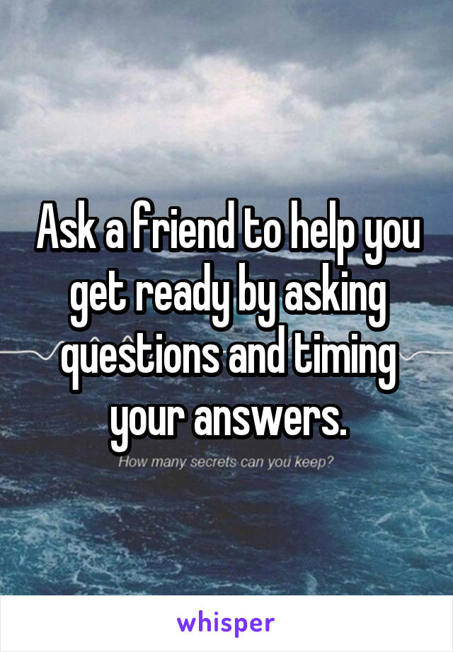 Ask a friend to help you get ready by asking questions and timing your answers.