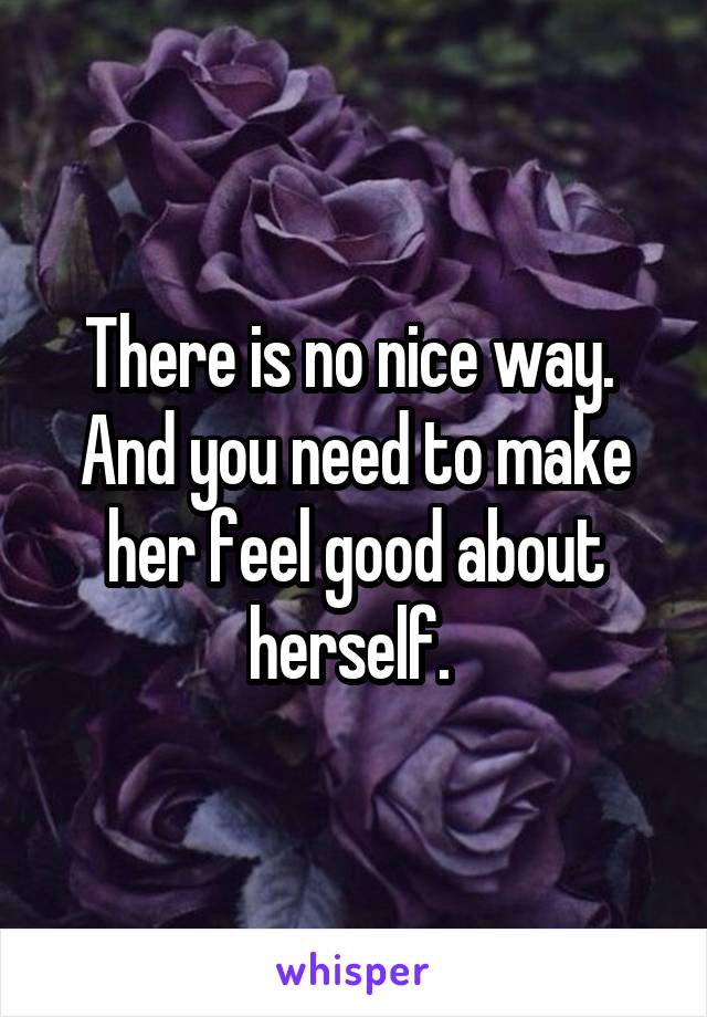 There is no nice way. 
And you need to make her feel good about herself. 