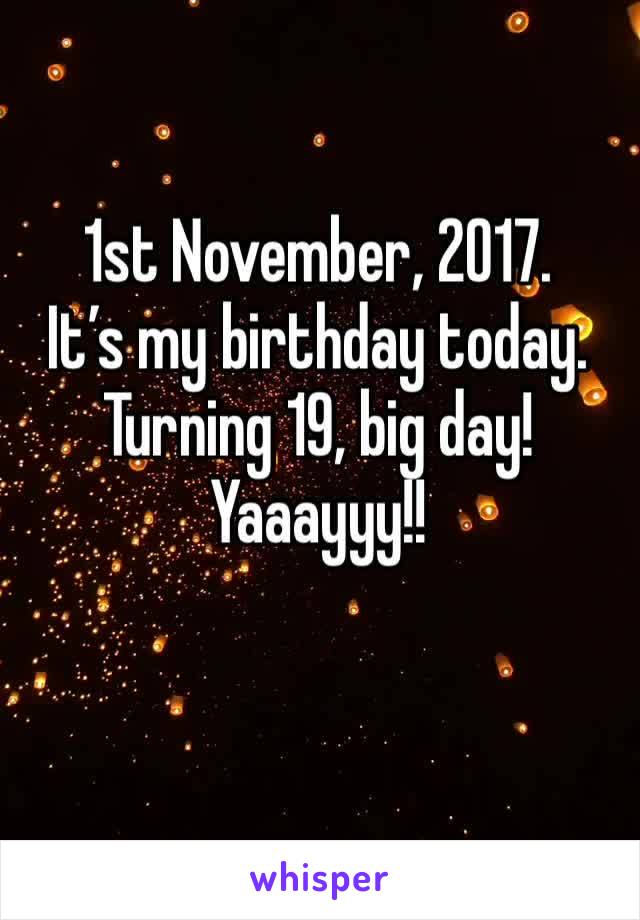 1st November, 2017.
It’s my birthday today. Turning 19, big day! 
Yaaayyy!!