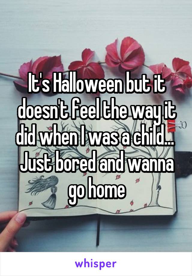 It's Halloween but it doesn't feel the way it did when I was a child... 
Just bored and wanna go home