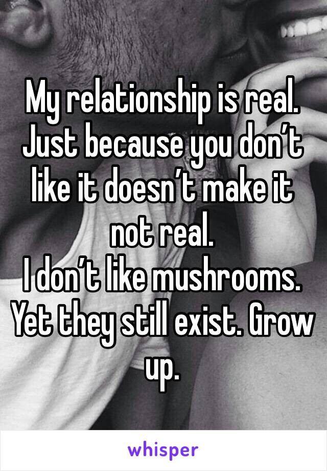 My relationship is real. Just because you don’t like it doesn’t make it not real. 
I don’t like mushrooms. Yet they still exist. Grow up. 