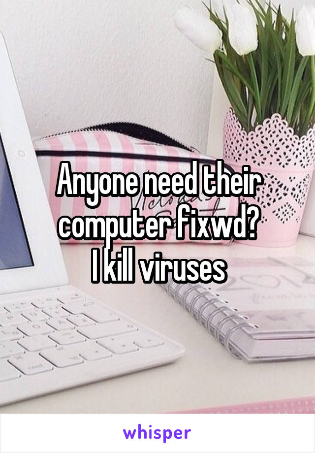 Anyone need their computer fixwd?
I kill viruses