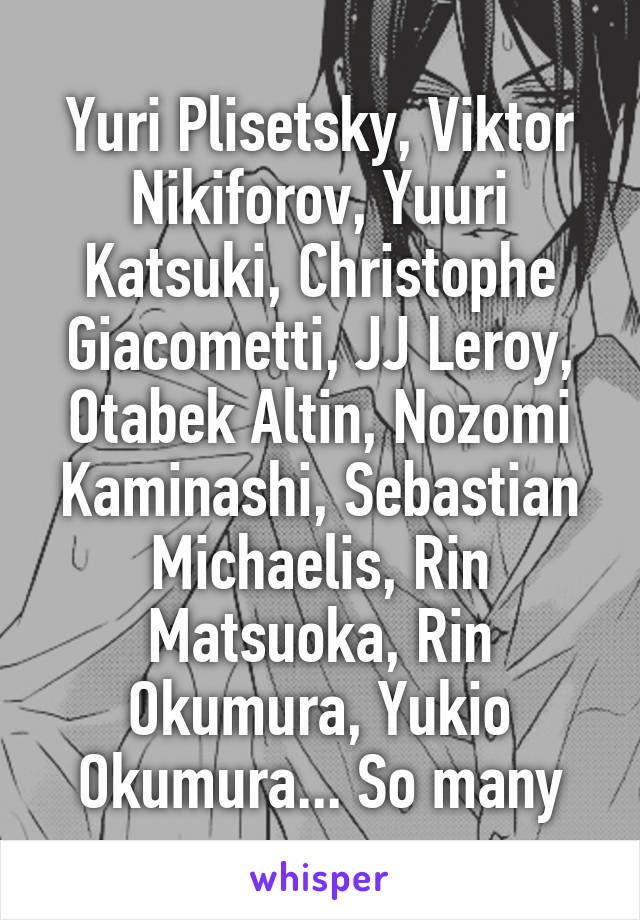 Yuri Plisetsky, Viktor Nikiforov, Yuuri Katsuki, Christophe Giacometti, JJ Leroy, Otabek Altin, Nozomi Kaminashi, Sebastian Michaelis, Rin Matsuoka, Rin Okumura, Yukio Okumura... So many