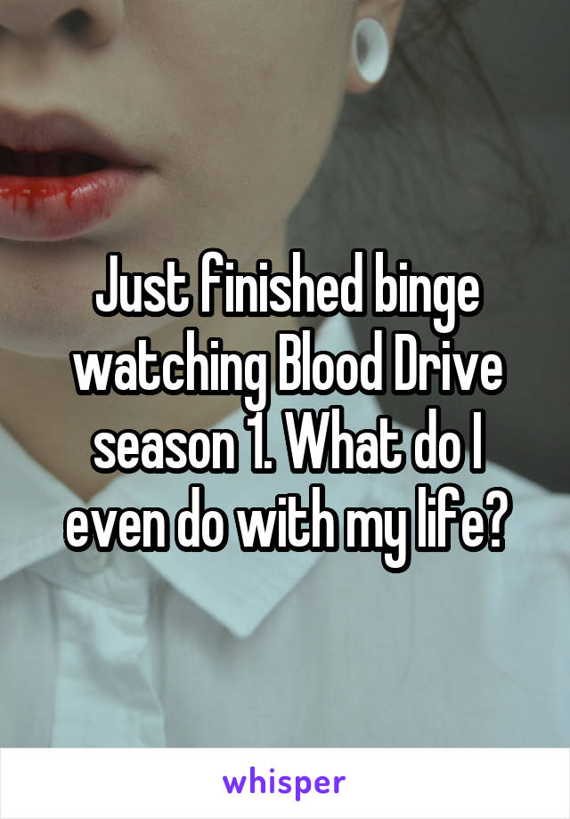 Just finished binge watching Blood Drive season 1. What do I even do with my life?