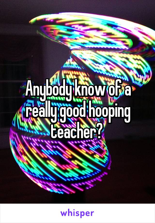 Anybody know of a really good hooping teacher? 