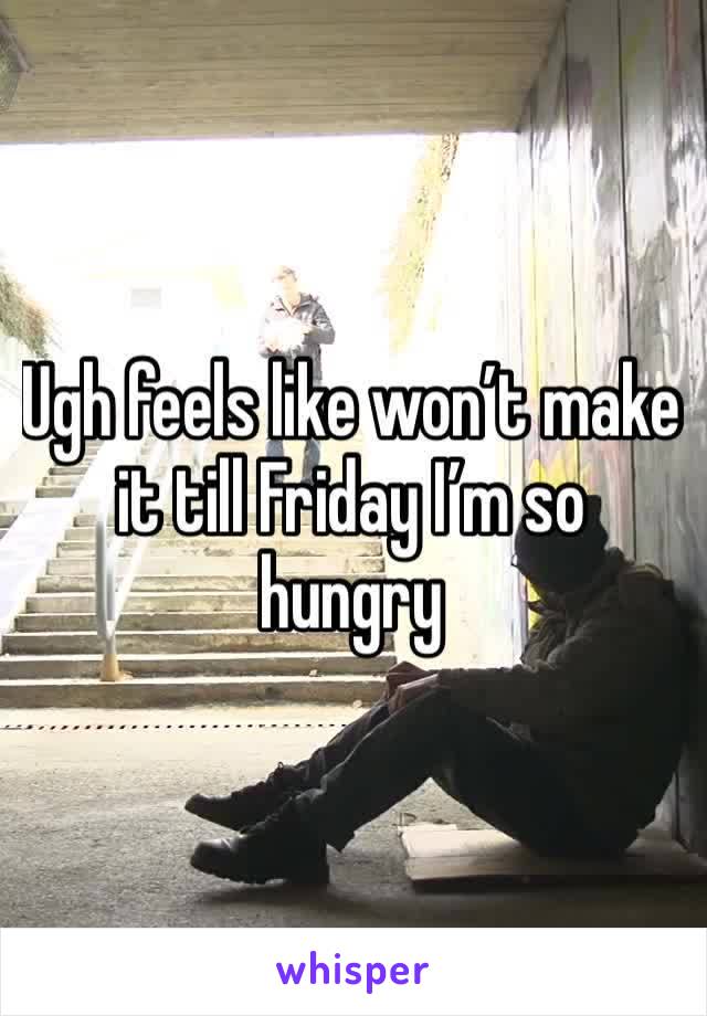 Ugh feels like won’t make it till Friday I’m so hungry