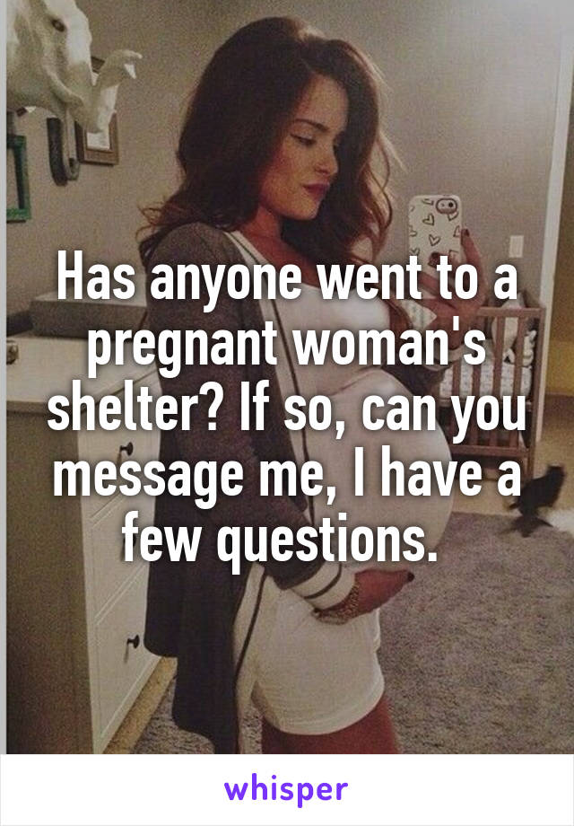 Has anyone went to a pregnant woman's shelter? If so, can you message me, I have a few questions. 