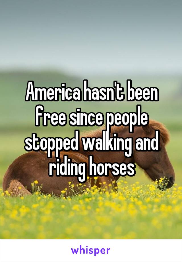 America hasn't been free since people stopped walking and riding horses