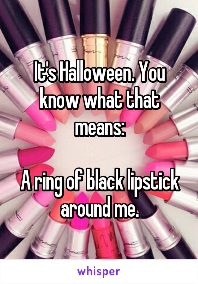 It's Halloween. You know what that means:

A ring of black lipstick around me.