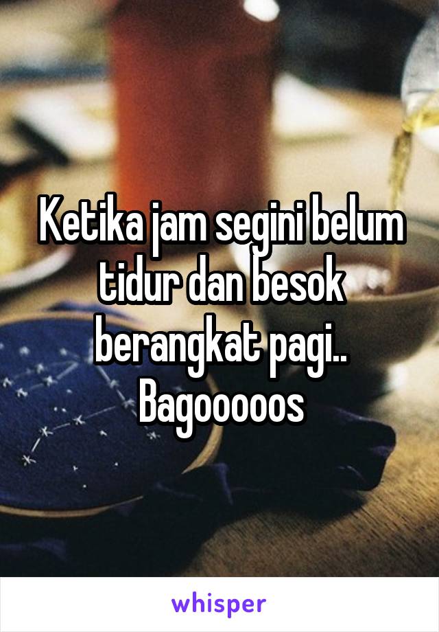 Ketika jam segini belum tidur dan besok berangkat pagi.. Bagooooos