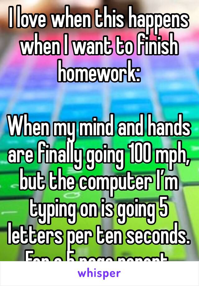 I love when this happens when I want to finish homework: 

When my mind and hands are finally going 100 mph, but the computer I’m typing on is going 5 letters per ten seconds. For a 5 page report. 