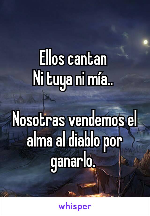 Ellos cantan 
Ni tuya ni mía.. 

Nosotras vendemos el alma al diablo por ganarlo. 